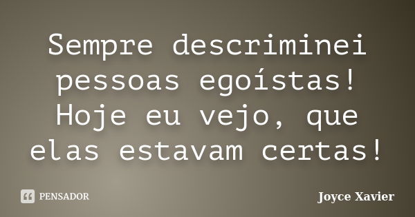 Sempre descriminei pessoas egoístas! Hoje eu vejo, que elas estavam certas!... Frase de Joyce Xavier.