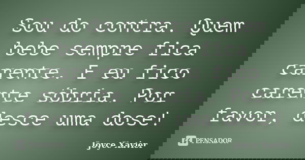 Sou do contra. Quem bebe sempre fica carente. E eu fico carente sóbria. Por favor, desce uma dose!... Frase de Joyce Xavier.