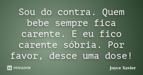 Sou do contra. Quem bebe sempre fica carente. E eu fico carente sóbria. Por favor, desce uma dose!... Frase de Joyce Xavier.