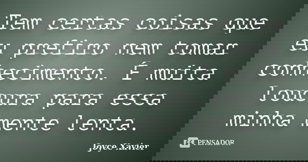 Tem certas coisas que eu prefiro nem tomar conhecimento. É muita loucura para essa minha mente lenta.... Frase de Joyce Xavier.