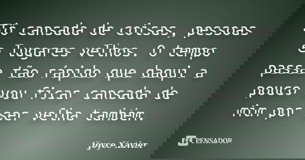 Tô cansada de coisas, pessoas e lugares velhos. O tempo passa tão rápido que daqui a pouco vou ficar cansada de mim por ser velha também.... Frase de Joyce Xavier.