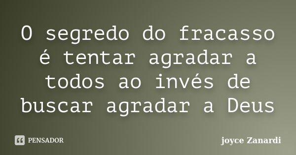 O segredo do fracasso é tentar agradar a todos ao invés de buscar agradar a Deus... Frase de Joyce Zanardi.