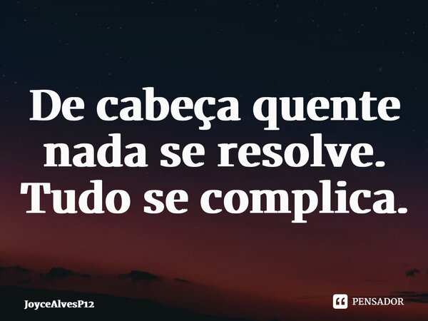 ⁠De cabeça quente nada se resolve. Tudo se complica.... Frase de JoyceAlvesP12.