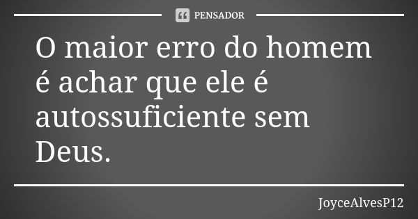 O maior erro do homem é achar que ele é autossuficiente sem Deus.... Frase de JoyceAlvesP12.