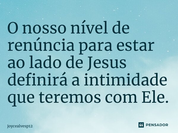 ⁠O nosso nível de renúncia para estar ao lado de Jesus definirá a intimidade que teremos com Ele.... Frase de JoyceAlvesP12.