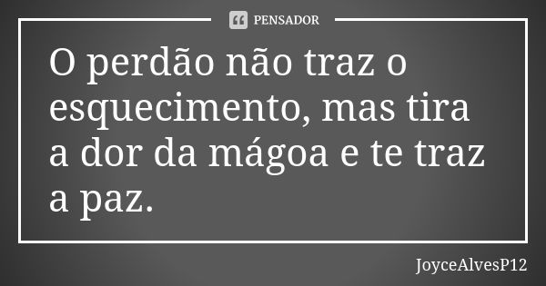 O perdão não traz o esquecimento, mas tira a dor da mágoa e te traz a paz.... Frase de JoyceAlvesP12.