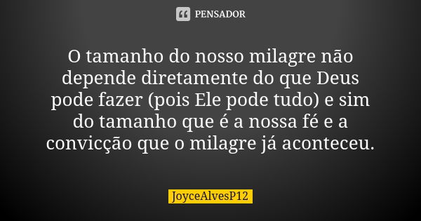 O tamanho do nosso milagre não depende diretamente do que Deus pode fazer (pois Ele pode tudo) e sim do tamanho que é a nossa fé e a convicção que o milagre já ... Frase de JoyceAlvesP12.