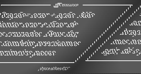 Oração= orar + ação. Não adiantar orar e ficar de braços cruzados. Deus faz, mas nós também precisamos agir, dá o primeiro passo.... Frase de JoyceAlvesP12.