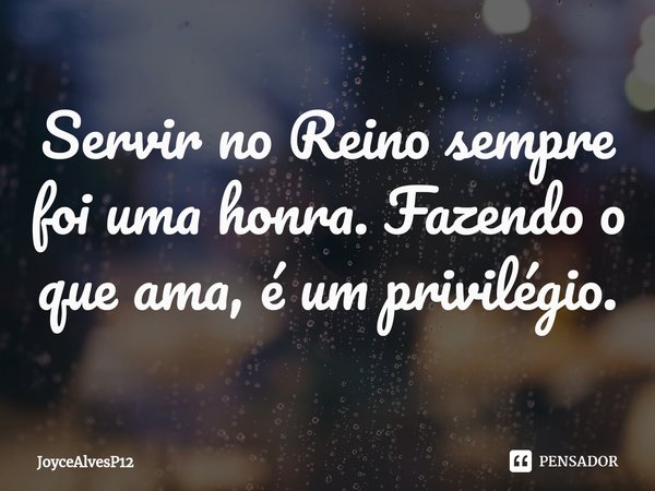 ⁠Servir no Reino sempre foi uma honra. Fazendo o que ama, é um privilégio.... Frase de JoyceAlvesP12.