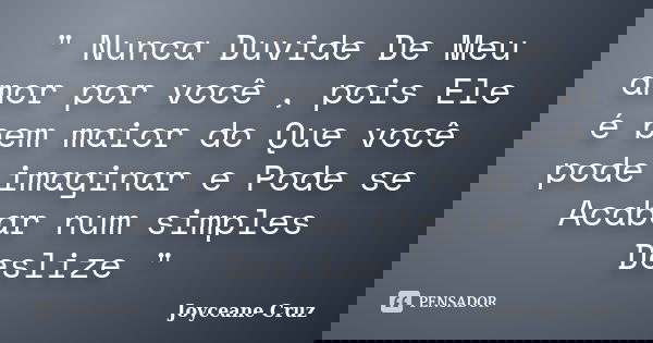 " Nunca Duvide De Meu amor por você , pois Ele é bem maior do Que você pode imaginar e Pode se Acabar num simples Deslize "... Frase de Joyceane Cruz.