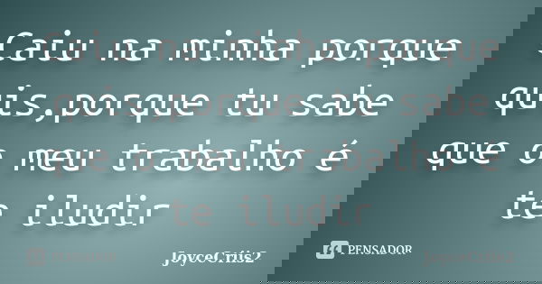 Caiu na minha porque quis,porque tu sabe que o meu trabalho é te iludir... Frase de JoyceCriis2.