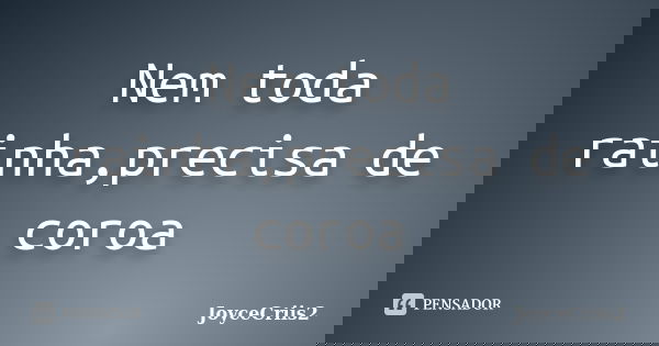 Nem toda rainha,precisa de coroa... Frase de JoyceCriis2.