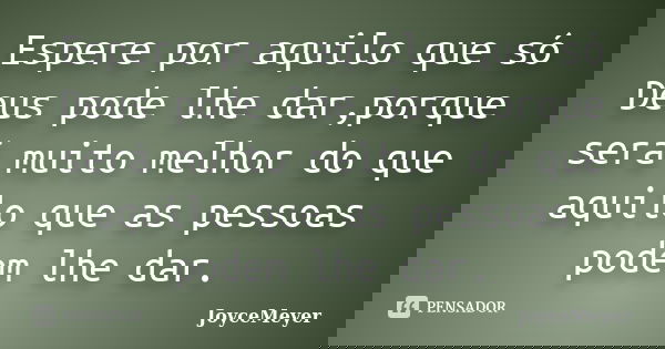 Espere por aquilo que só Deus pode lhe dar,porque será muito melhor do que aquilo que as pessoas podem lhe dar.... Frase de JoyceMeyer.