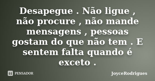 Desapegue . Não ligue , não procure , não mande mensagens , pessoas gostam do que não tem . E sentem falta quando é exceto .... Frase de JoyceRodrigues.