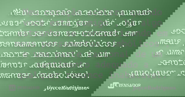 Meu coração acelera quando você está comigo , há algo estranho se concretizando em meus pensamentos simbólicos , e uma parte racional de um sentimento adequado ... Frase de JoyceRodrigues.