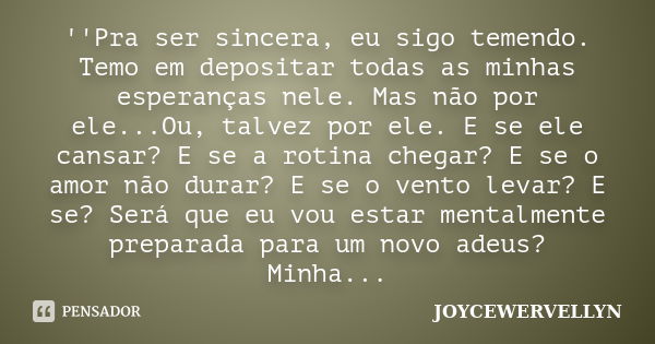 ''Pra ser sincera, eu sigo temendo. Temo em depositar todas as minhas esperanças nele. Mas não por ele...Ou, talvez por ele. E se ele cansar? E se a rotina cheg... Frase de JOYCEWERVELLYN.