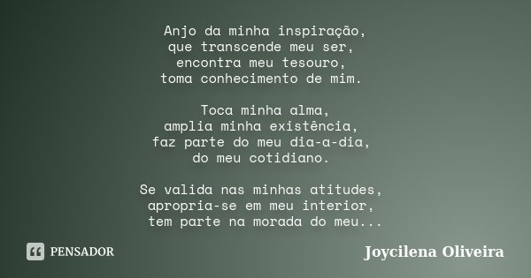 Anjo da minha inspiração, que transcende meu ser, encontra meu tesouro, toma conhecimento de mim. Toca minha alma, amplia minha existência, faz parte do meu dia... Frase de Joycilena Oliveira.