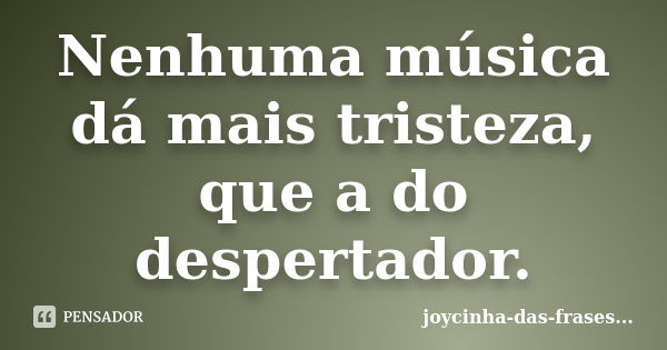 Nenhuma música dá mais tristeza, que a do despertador.... Frase de joycinha-das-frases....