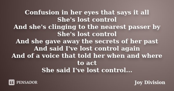 Confusion in her eyes that says it all She's lost control And she's clinging to the nearest passer by She's lost control And she gave away the secrets of her pa... Frase de Joy Division.