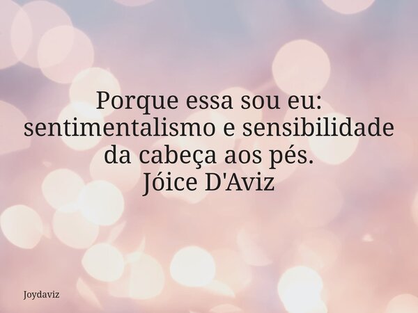 Porque essa sou eu: sentimentalismo e sensibilidade da cabeça aos pés. Jóice D'Aviz... Frase de joydaviz.