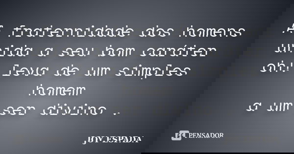 A fraternidade dos homens unida a seu bom caráter oh! leva de um simples homem a um ser divino .... Frase de JOY ESPADA.