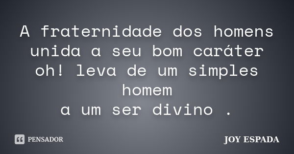 A fraternidade dos homens unida a seu bom caráter oh! leva de um simples homem a um ser divino .... Frase de JOY ESPADA.