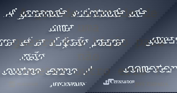 A grande virtude de uma guerra é a lição para não cometer outro erro !... Frase de JOY ESPADA.