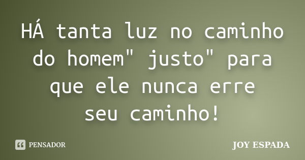 HÁ tanta luz no caminho do homem" justo" para que ele nunca erre seu caminho!... Frase de JOY ESPADA.