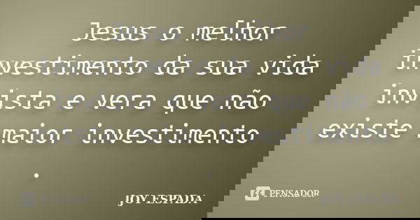 Jesus o melhor investimento da sua vida invista e vera que não existe maior investimento .... Frase de JOY ESPADA.