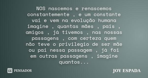 NOS nascemos e renascemos constantemente , e um constante vai e vem na evolução humana imagine , quantas mães , pais , amigos , já tivemos , nas nossas passagen... Frase de JOY ESPADA.