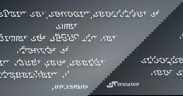 Orar ou pensar positivo é uma forma de DEUS ir na frente é dissipar tudo que podia nos atrapalhar !... Frase de JOY ESPADA.