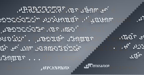 PERSISTIR no bem é persistir vivendo ! quem persiste no mal não evolui . perde tempo . A vida é um somatória de tempo ...... Frase de JOY ESPADA.