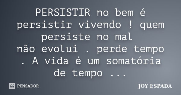 PERSISTIR no bem é persistir vivendo ! quem persiste no mal não evolui . perde tempo . A vida é um somatória de tempo ...... Frase de JOY ESPADA.