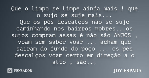 Que o limpo se limpe ainda mais ! que o sujo se suje mais... Que os pés descalços não se suje caminhando nos bairros nobres...os sujos compram assas é não são A... Frase de JOY ESPADA.