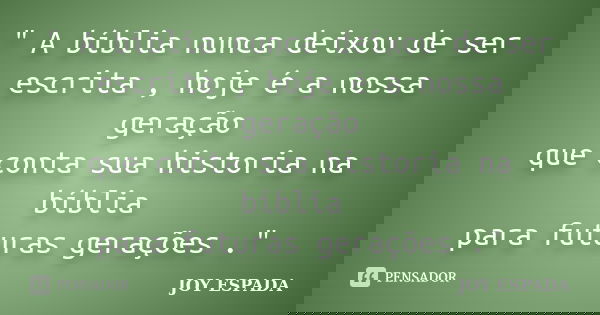 " A bíblia nunca deixou de ser escrita , hoje é a nossa geração que conta sua historia na bíblia para futuras gerações ."... Frase de JOY ESPADA.