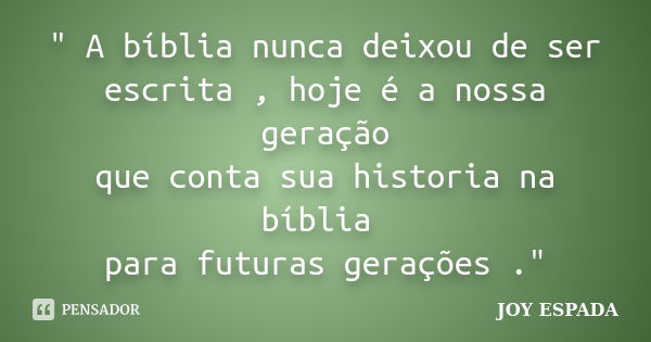 " A bíblia nunca deixou de ser escrita , hoje é a nossa geração que conta sua historia na bíblia para futuras gerações ."... Frase de JOY ESPADA.