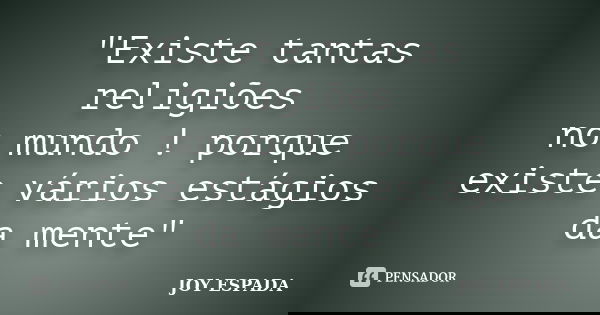 "Existe tantas religiões no mundo ! porque existe vários estágios da mente"... Frase de JOY ESPADA.