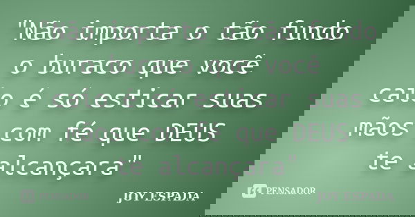 "Não importa o tão fundo o buraco que você caio é só esticar suas mãos com fé que DEUS te alcançara"... Frase de JOY ESPADA.