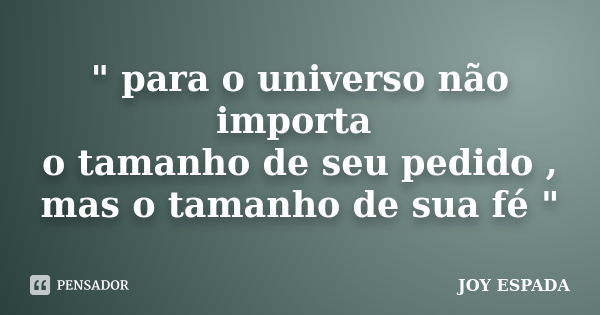 " para o universo não importa o tamanho de seu pedido , mas o tamanho de sua fé "... Frase de JOY ESPADA.