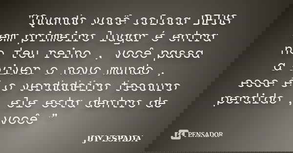"Quando você coloca DEUS em primeiro lugar é entra no teu reino , você passa a viver o novo mundo , esse é o verdadeiro tesouro perdido , ele esta dentro d... Frase de JOY ESPADA.