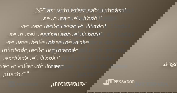 "SE as violetas são lindas! se o mar é lindo! se uma bela casa é linda! se o céu estrelado é lindo! se uma bela obra de arte pintada pela um grande artista... Frase de JOY ESPADA.