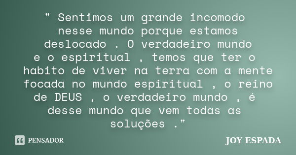 " Sentimos um grande incomodo nesse mundo porque estamos deslocado . O verdadeiro mundo e o espiritual , temos que ter o habito de viver na terra com a men... Frase de JOY ESPADA.