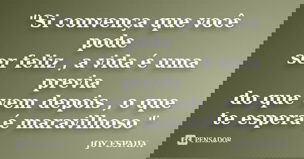 "Si convença que você pode ser feliz , a vida é uma previa do que vem depois , o que te espera é maravilhoso "... Frase de JOY ESPADA.