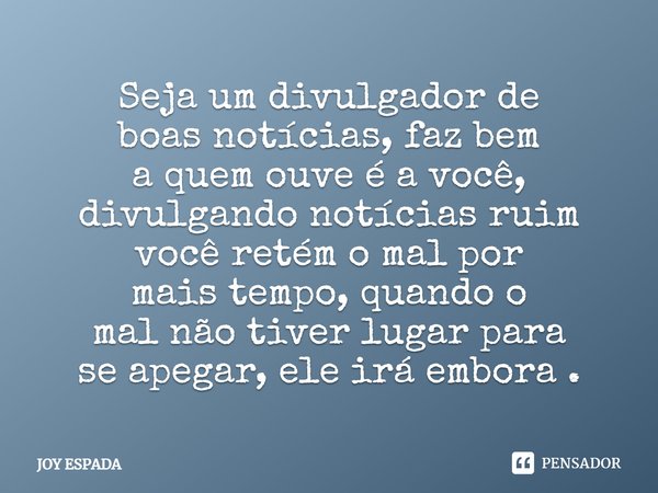 Seja um divulgador de boas notícias, faz bem a quem ouve é a você, divulgando notícias ruim você retém o mal por mais tempo, quando o mal não tiver lugar para s... Frase de JOY ESPADA.