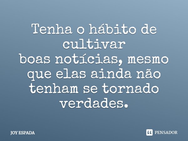 Tenha o hábito de cultivar boas notícias, mesmo que elas ainda não tenham se tornado verdades.... Frase de JOY ESPADA.