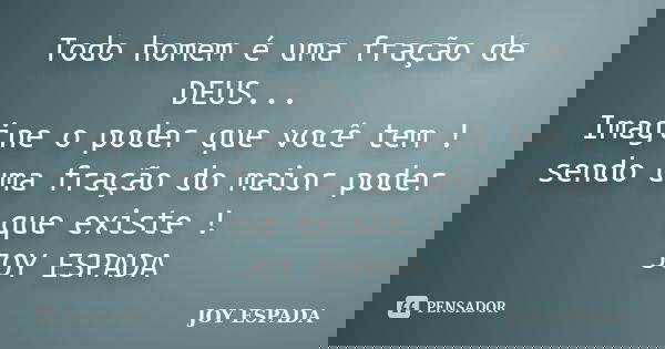 Todo homem é uma fração de DEUS... Imagine o poder que você tem ! sendo uma fração do maior poder que existe ! JOY ESPADA... Frase de JOY ESPADA.