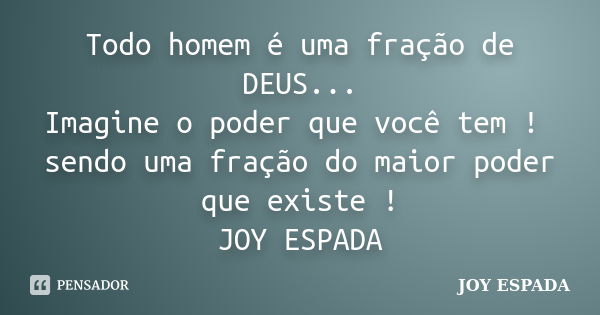 Todo homem é uma fração de DEUS... Imagine o poder que você tem ! sendo uma fração do maior poder que existe ! JOY ESPADA... Frase de JOY ESPADA.