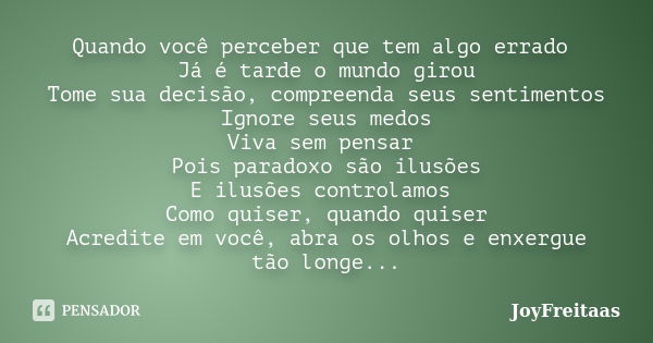 Quando você perceber que tem algo errado Já é tarde o mundo girou Tome sua decisão, compreenda seus sentimentos Ignore seus medos Viva sem pensar Pois paradoxo ... Frase de JoyFreitaas.