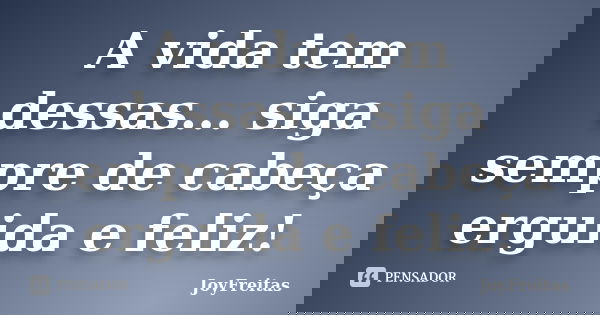A vida tem dessas... siga sempre de cabeça erguida e feliz!... Frase de JoyFreitas.