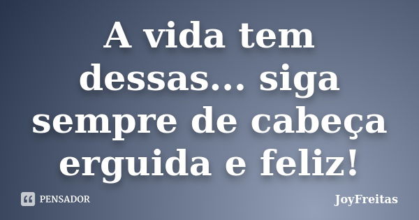 A vida tem dessas... siga sempre de cabeça erguida e feliz!... Frase de JoyFreitas.